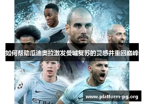如何帮助瓜迪奥拉激发曼城复苏的灵感并重回巅峰 如何帮助瓜迪奥拉激发曼城复苏的灵感并重回巅峰