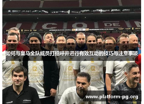 如何与皇马全队成员打招呼并进行有效互动的技巧与注意事项 如何与皇马全队成员打招呼并进行有效互动的技巧与注意事项