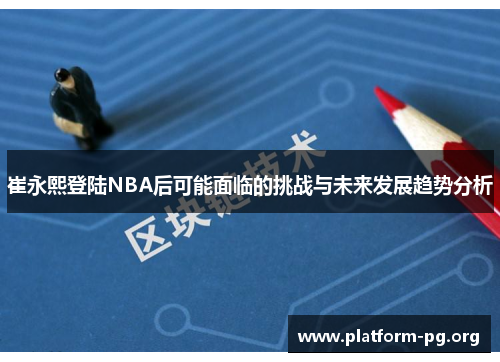 崔永熙登陆NBA后可能面临的挑战与未来发展趋势分析 崔永熙登陆NBA后可能面临的挑战与未来发展趋势分析