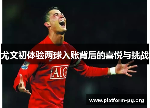 尤文初体验两球入账背后的喜悦与挑战 尤文初体验两球入账背后的喜悦与挑战