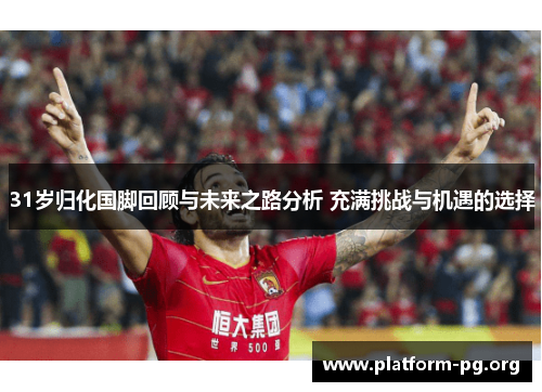 31岁归化国脚回顾与未来之路分析 充满挑战与机遇的选择 31岁归化国脚回顾与未来之路分析 充满挑战与机遇的选择