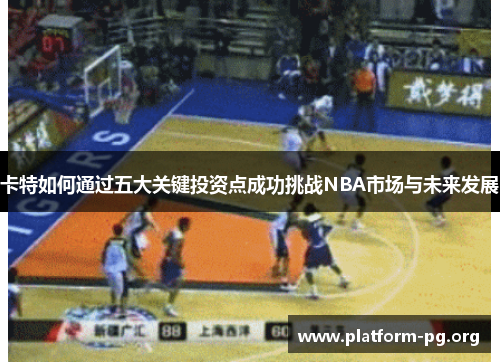 卡特如何通过五大关键投资点成功挑战NBA市场与未来发展 卡特如何通过五大关键投资点成功挑战NBA市场与未来发展