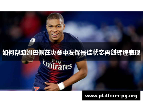 如何帮助姆巴佩在决赛中发挥最佳状态再创辉煌表现 如何帮助姆巴佩在决赛中发挥最佳状态再创辉煌表现