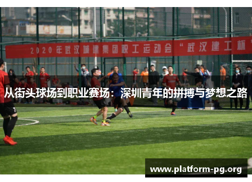 从街头球场到职业赛场:深圳青年的拼搏与梦想之路 从街头球场到职业赛场:深圳青年的拼搏与梦想之路