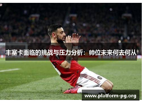 丰塞卡面临的挑战与压力分析:帅位未来何去何从 丰塞卡面临的挑战与压力分析:帅位未来何去何从