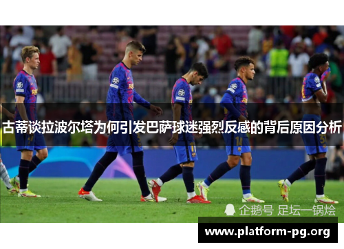 古蒂谈拉波尔塔为何引发巴萨球迷强烈反感的背后原因分析