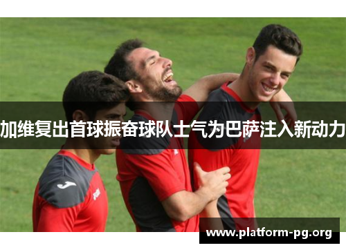 加维复出首球振奋球队士气为巴萨注入新动力 加维复出首球振奋球队士气为巴萨注入新动力