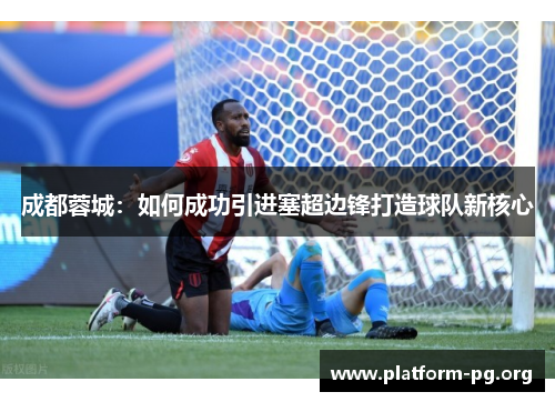 成都蓉城:如何成功引进塞超边锋打造球队新核心 成都蓉城:如何成功引进塞超边锋打造球队新核心