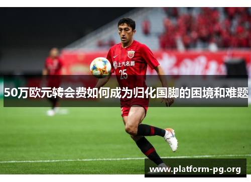 50万欧元转会费如何成为归化国脚的困境和难题 50万欧元转会费如何成为归化国脚的困境和难题