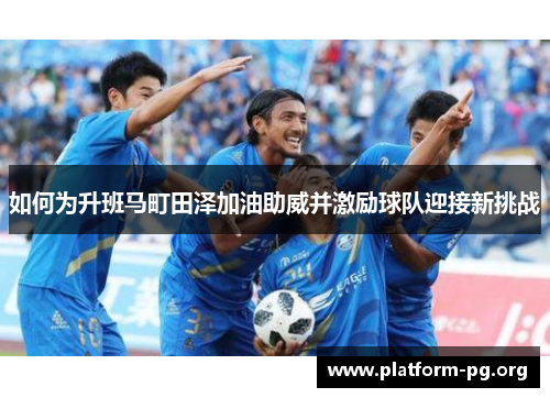 如何为升班马町田泽加油助威并激励球队迎接新挑战 如何为升班马町田泽加油助威并激励球队迎接新挑战