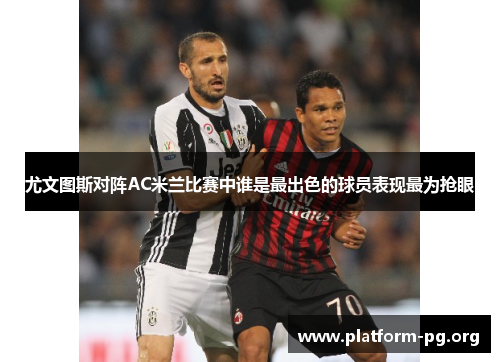 尤文图斯对阵AC米兰比赛中谁是最出色的球员表现最为抢眼 尤文图斯对阵AC米兰比赛中谁是最出色的球员表现最为抢眼