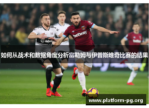 如何从战术和数据角度分析富勒姆与伊普斯维奇比赛的结果 如何从战术和数据角度分析富勒姆与伊普斯维奇比赛的结果