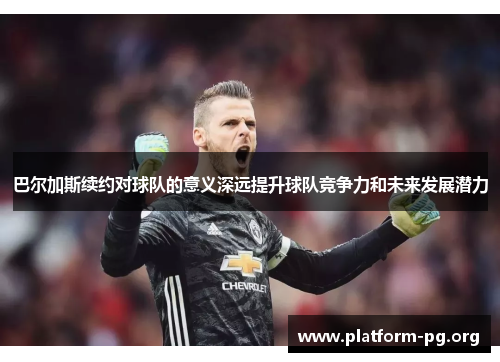 巴尔加斯续约对球队的意义深远提升球队竞争力和未来发展潜力 巴尔加斯续约对球队的意义深远提升球队竞争力和未来发展潜力