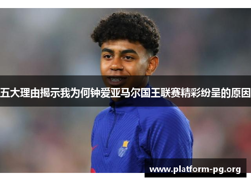 五大理由揭示我为何钟爱亚马尔国王联赛精彩纷呈的原因 五大理由揭示我为何钟爱亚马尔国王联赛精彩纷呈的原因