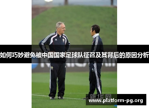 如何巧妙避免被中国国家足球队征召及其背后的原因分析 如何巧妙避免被中国国家足球队征召及其背后的原因分析