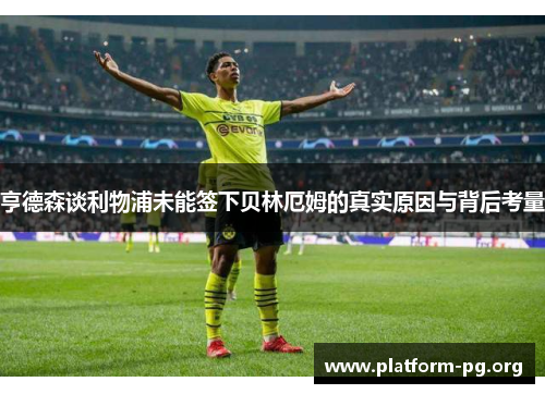 亨德森谈利物浦未能签下贝林厄姆的真实原因与背后考量 亨德森谈利物浦未能签下贝林厄姆的真实原因与背后考量