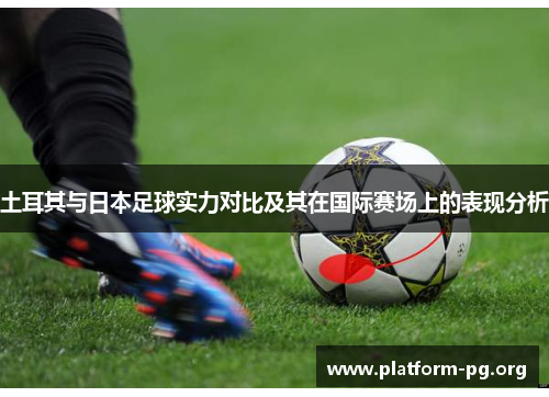 土耳其与日本足球实力对比及其在国际赛场上的表现分析 土耳其与日本足球实力对比及其在国际赛场上的表现分析