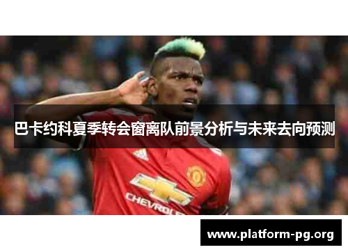 巴卡约科夏季转会窗离队前景分析与未来去向预测 巴卡约科夏季转会窗离队前景分析与未来去向预测