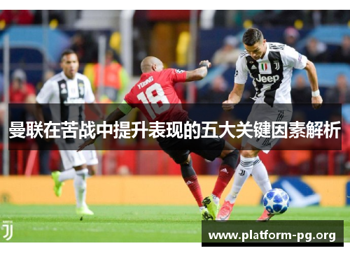 曼联在苦战中提升表现的五大关键因素解析 曼联在苦战中提升表现的五大关键因素解析
