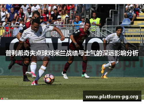 普利希奇失点球对米兰战绩与士气的深远影响分析