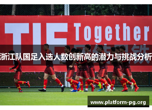 浙江队国足入选人数创新高的潜力与挑战分析