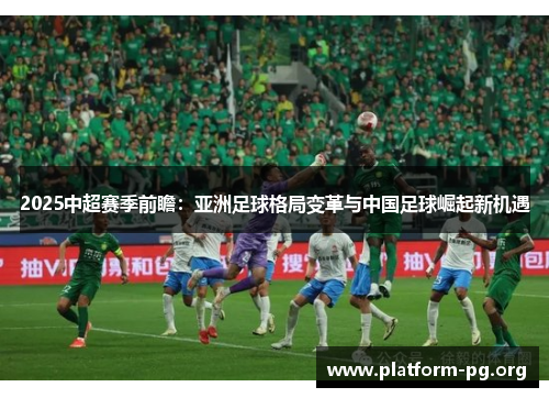 2025中超赛季前瞻:亚洲足球格局变革与中国足球崛起新机遇 2025中超赛季前瞻:亚洲足球格局变革与中国足球崛起新机遇