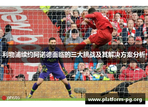 利物浦续约阿诺德面临的三大挑战及其解决方案分析 利物浦续约阿诺德面临的三大挑战及其解决方案分析