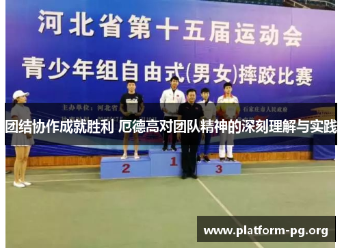 团结协作成就胜利 厄德高对团队精神的深刻理解与实践 团结协作成就胜利 厄德高对团队精神的深刻理解与实践