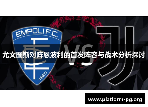 尤文图斯对阵恩波利的首发阵容与战术分析探讨 尤文图斯对阵恩波利的首发阵容与战术分析探讨
