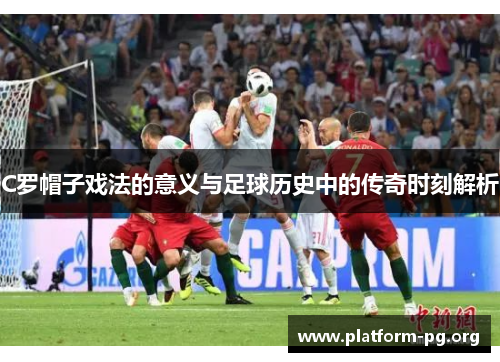 C罗帽子戏法的意义与足球历史中的传奇时刻解析 C罗帽子戏法的意义与足球历史中的传奇时刻解析