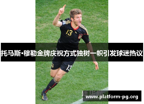 托马斯·穆勒金牌庆祝方式独树一帜引发球迷热议 托马斯·穆勒金牌庆祝方式独树一帜引发球迷热议