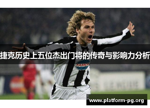 捷克历史上五位杰出门将的传奇与影响力分析 捷克历史上五位杰出门将的传奇与影响力分析