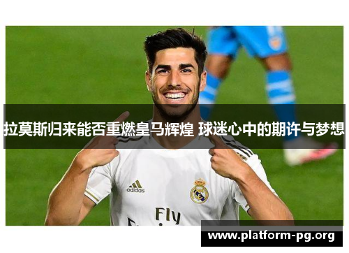 拉莫斯归来能否重燃皇马辉煌 球迷心中的期许与梦想 拉莫斯归来能否重燃皇马辉煌 球迷心中的期许与梦想