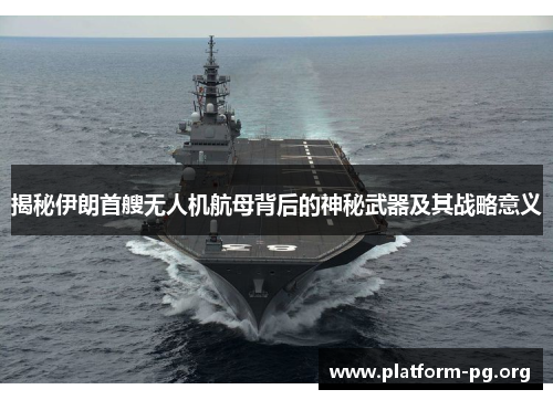 揭秘伊朗首艘无人机航母背后的神秘武器及其战略意义 揭秘伊朗首艘无人机航母背后的神秘武器及其战略意义