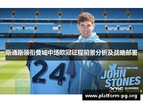 斯通斯领衔曼城中场欧冠征程前景分析及战略部署 斯通斯领衔曼城中场欧冠征程前景分析及战略部署