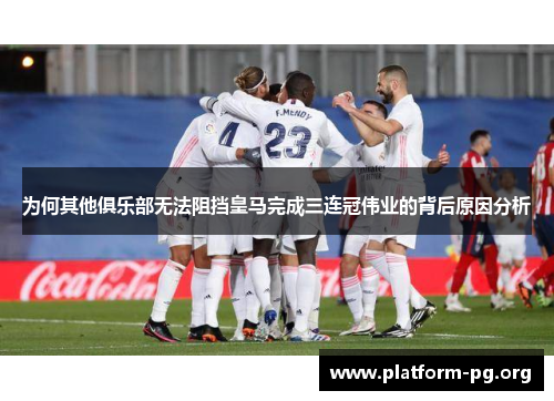 为何其他俱乐部无法阻挡皇马完成三连冠伟业的背后原因分析 为何其他俱乐部无法阻挡皇马完成三连冠伟业的背后原因分析