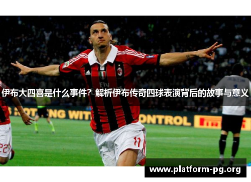 伊布大四喜是什么事件?解析伊布传奇四球表演背后的故事与意义 伊布大四喜是什么事件?解析伊布传奇四球表演背后的故事与意义