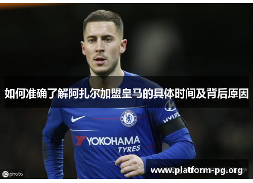 如何准确了解阿扎尔加盟皇马的具体时间及背后原因 如何准确了解阿扎尔加盟皇马的具体时间及背后原因