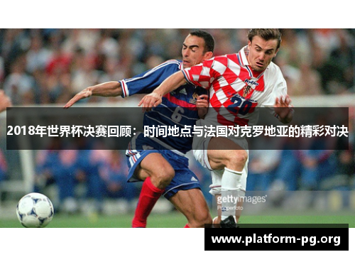 2018年世界杯决赛回顾:时间地点与法国对克罗地亚的精彩对决 2018年世界杯决赛回顾:时间地点与法国对克罗地亚的精彩对决