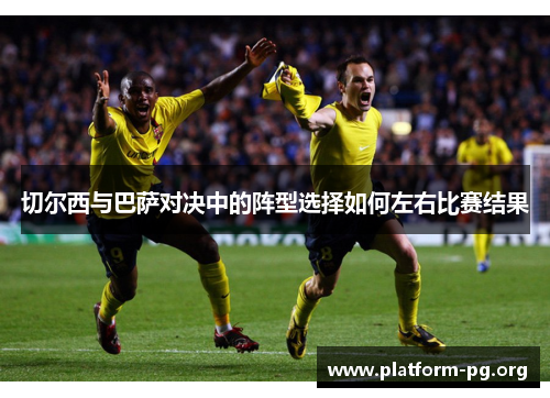 切尔西与巴萨对决中的阵型选择如何左右比赛结果 切尔西与巴萨对决中的阵型选择如何左右比赛结果