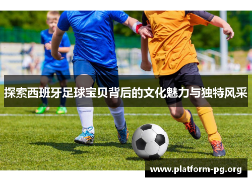 探索西班牙足球宝贝背后的文化魅力与独特风采 探索西班牙足球宝贝背后的文化魅力与独特风采