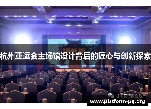 杭州亚运会主场馆设计背后的匠心与创新探索 杭州亚运会主场馆设计背后的匠心与创新探索