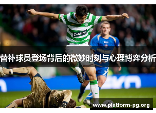 替补球员登场背后的微妙时刻与心理博弈分析 替补球员登场背后的微妙时刻与心理博弈分析