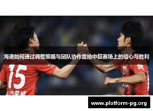海港如何通过调整策略与团队协作重拾中超赛场上的信心与胜利 海港如何通过调整策略与团队协作重拾中超赛场上的信心与胜利