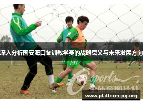 深入分析国安海口冬训教学赛的战略意义与未来发展方向 深入分析国安海口冬训教学赛的战略意义与未来发展方向