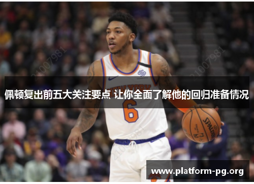 佩顿复出前五大关注要点 让你全面了解他的回归准备情况 佩顿复出前五大关注要点 让你全面了解他的回归准备情况