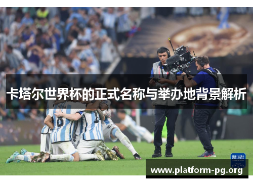 卡塔尔世界杯的正式名称与举办地背景解析 卡塔尔世界杯的正式名称与举办地背景解析