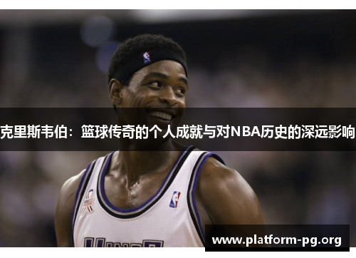 克里斯韦伯：篮球传奇的个人成就与对NBA历史的深远影响