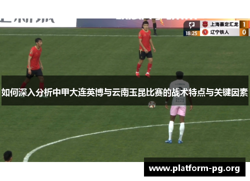 如何深入分析中甲大连英博与云南玉昆比赛的战术特点与关键因素 如何深入分析中甲大连英博与云南玉昆比赛的战术特点与关键因素