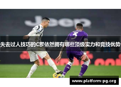 失去过人技巧的C罗依然拥有哪些顶级实力和竞技优势 失去过人技巧的C罗依然拥有哪些顶级实力和竞技优势